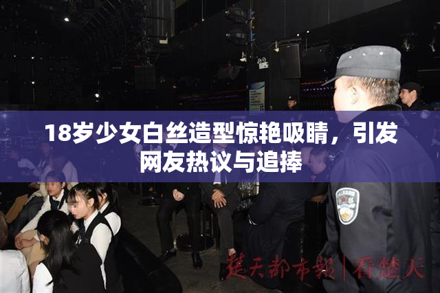 18岁少女白丝造型惊艳吸睛，引发网友热议与追捧