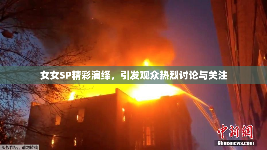 女女SP精彩演绎，引发观众热烈讨论与关注