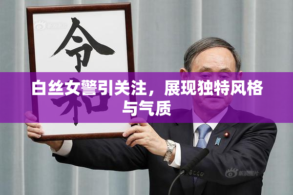 白丝女警引关注，展现独特风格与气质