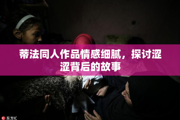 蒂法同人作品情感细腻，探讨涩涩背后的故事