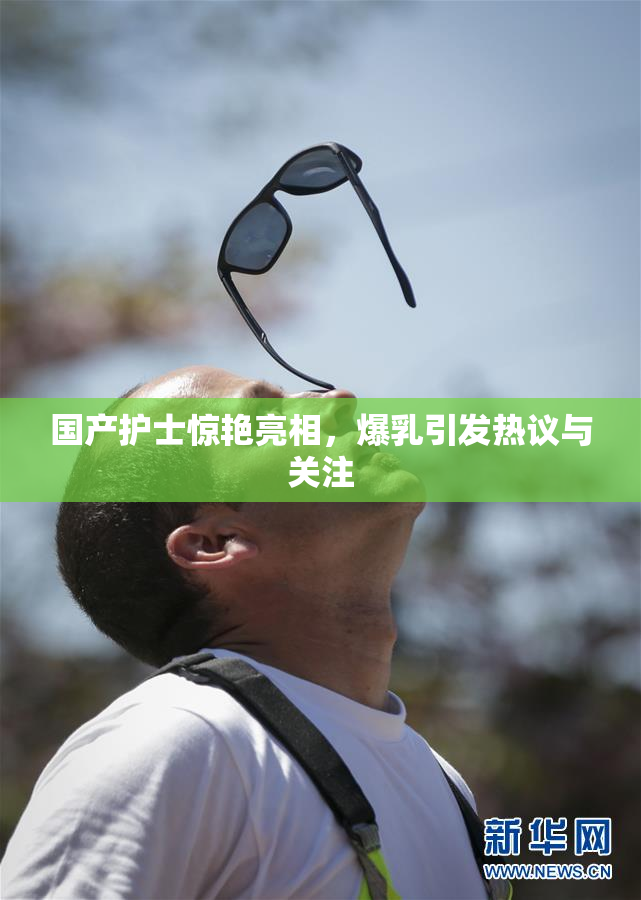 国产护士惊艳亮相，爆乳引发热议与关注