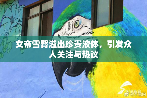 女帝雪臀溢出珍贵液体，引发众人关注与热议