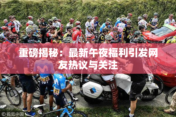 重磅揭秘：最新午夜福利引发网友热议与关注