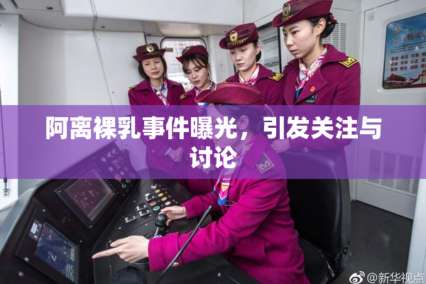 阿离裸乳事件曝光，引发关注与讨论