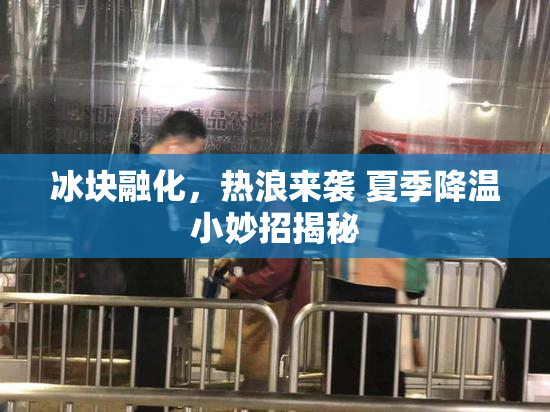 冰块融化，热浪来袭 夏季降温小妙招揭秘