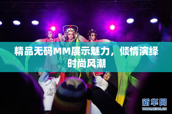 精品无码MM展示魅力，倾情演绎时尚风潮