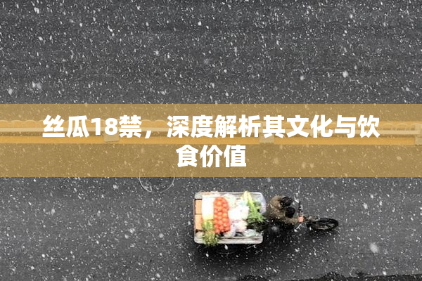丝瓜18禁，深度解析其文化与饮食价值