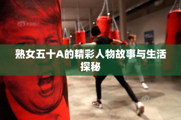 熟女五十A的精彩人物故事与生活探秘