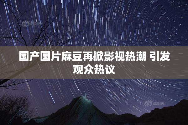 国产国片麻豆再掀影视热潮 引发观众热议