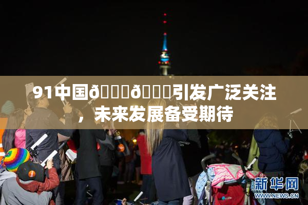 91中国🍆🍑引发广泛关注，未来发展备受期待
