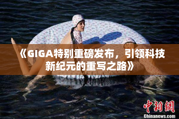 《GIGA特别重磅发布，引领科技新纪元的重写之路》