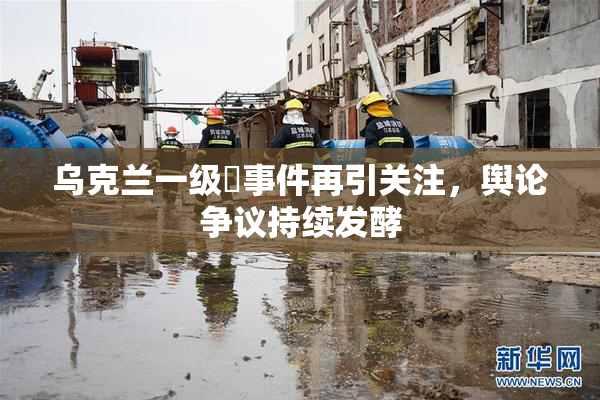 乌克兰一级婬事件再引关注，舆论争议持续发酵