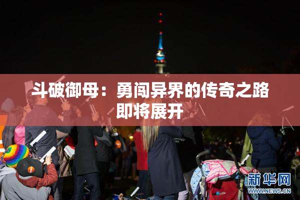 斗破御母：勇闯异界的传奇之路即将展开