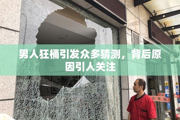 男人狂桶引发众多猜测，背后原因引人关注