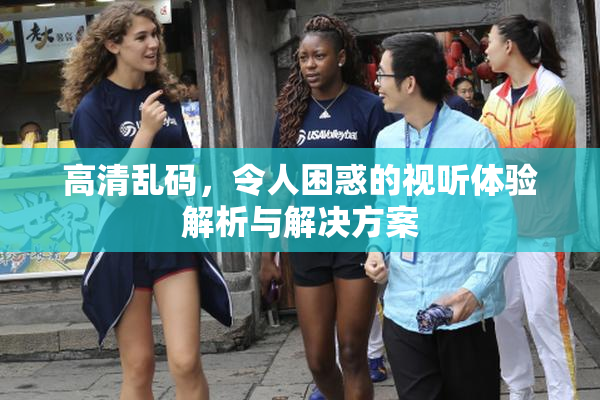 高清乱码，令人困惑的视听体验解析与解决方案