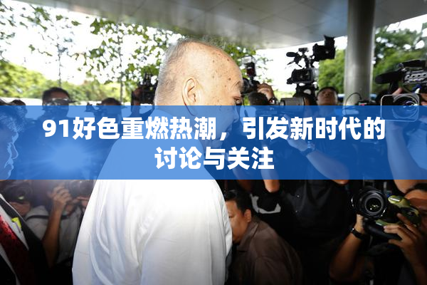 91好色重燃热潮，引发新时代的讨论与关注