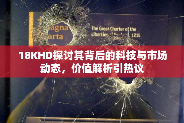18KHD探讨其背后的科技与市场动态，价值解析引热议