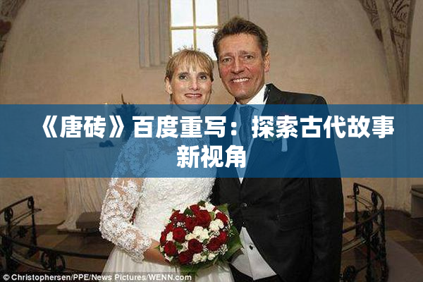 《唐砖》百度重写：探索古代故事新视角
