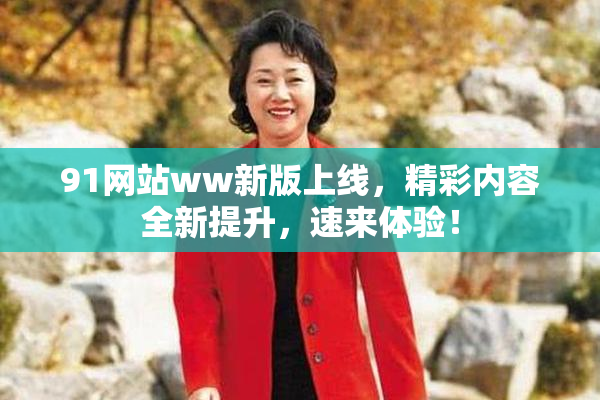 91网站ww新版上线，精彩内容全新提升，速来体验！