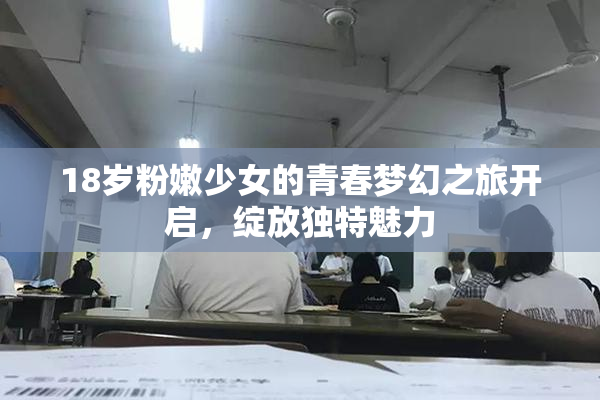 18岁粉嫩少女的青春梦幻之旅开启，绽放独特魅力