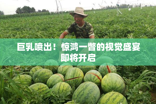 巨乳喷出！惊鸿一瞥的视觉盛宴即将开启