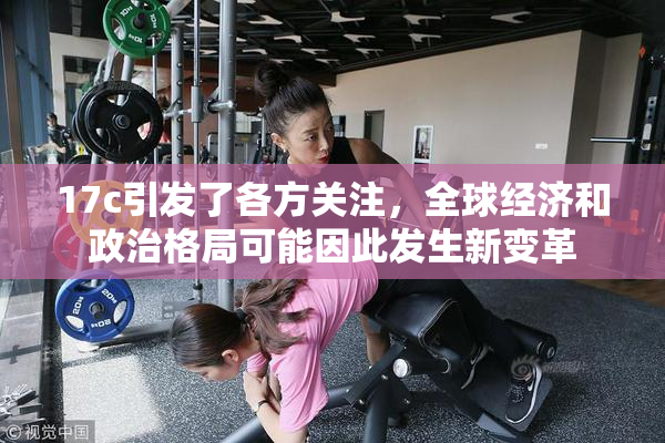 17c引发了各方关注，全球经济和政治格局可能因此发生新变革