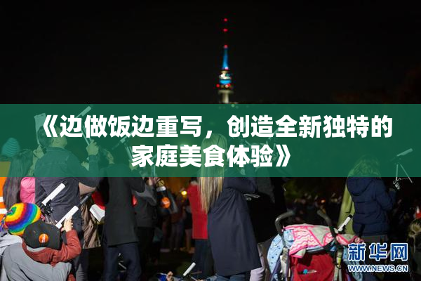 《边做饭边重写，创造全新独特的家庭美食体验》