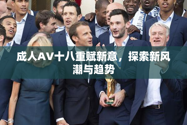 成人AV十八重赋新意，探索新风潮与趋势