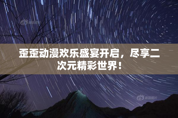 歪歪动漫欢乐盛宴开启，尽享二次元精彩世界！