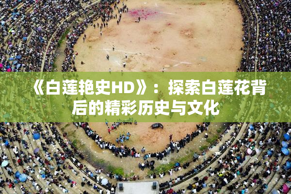 《白莲艳史HD》：探索白莲花背后的精彩历史与文化