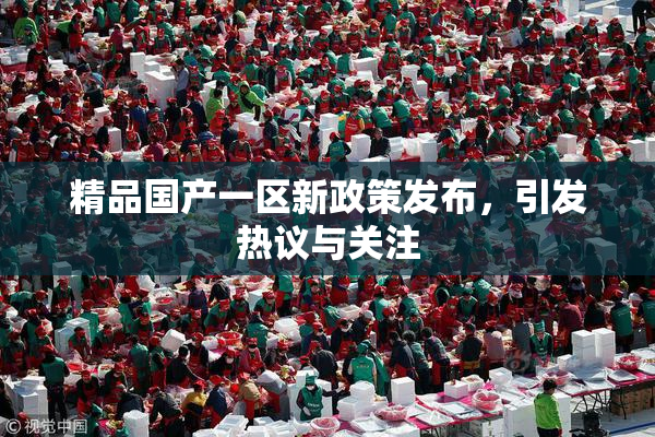 精品国产一区新政策发布，引发热议与关注
