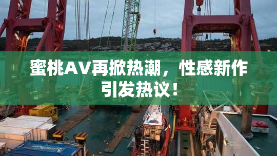 蜜桃AV再掀热潮，性感新作引发热议！