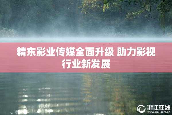 精东影业传媒全面升级 助力影视行业新发展