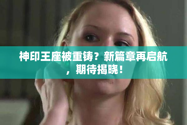 神印王座被重铸？新篇章再启航，期待揭晓！