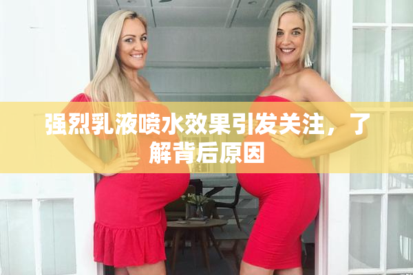 强烈乳液喷水效果引发关注，了解背后原因