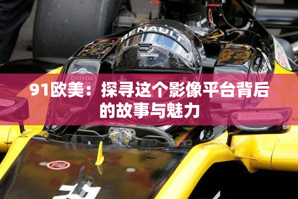 91欧美：探寻这个影像平台背后的故事与魅力