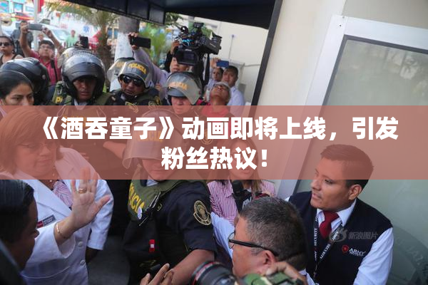《酒吞童子》动画即将上线，引发粉丝热议！
