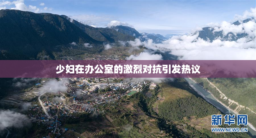 少妇在办公室的激烈对抗引发热议