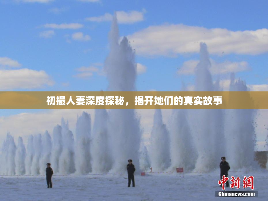 初撮人妻深度探秘，揭开她们的真实故事