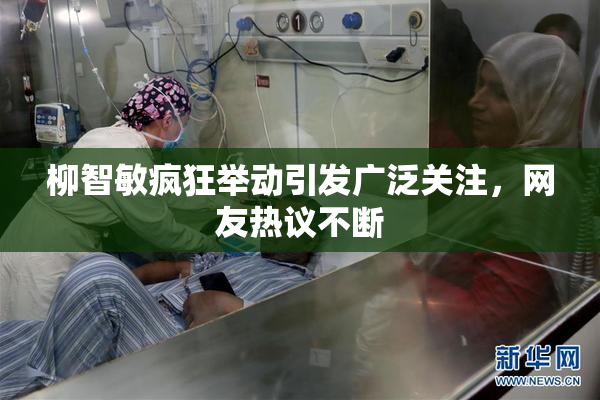 柳智敏疯狂举动引发广泛关注，网友热议不断