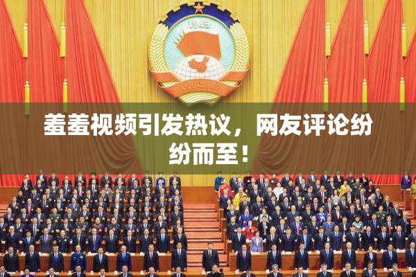 羞羞视频引发热议，网友评论纷纷而至！
