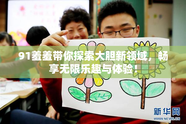 91羞羞带你探索大胆新领域，畅享无限乐趣与体验！