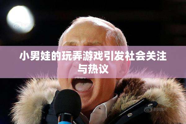 小男娃的玩弄游戏引发社会关注与热议