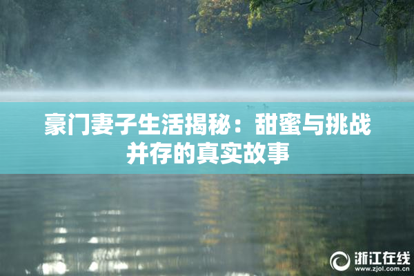豪门妻子生活揭秘：甜蜜与挑战并存的真实故事