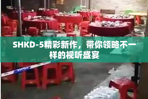SHKD-5精彩新作，带你领略不一样的视听盛宴