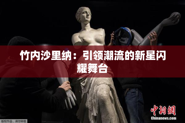 竹内沙里纳：引领潮流的新星闪耀舞台