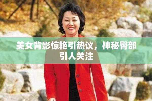 美女背影惊艳引热议，神秘臀部引人关注