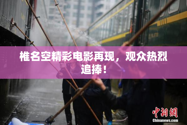 椎名空精彩电影再现，观众热烈追捧！