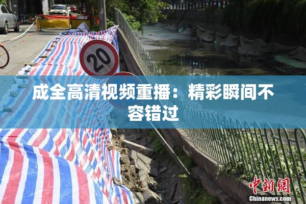 成全高清视频重播：精彩瞬间不容错过