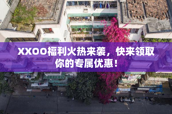 XXOO福利火热来袭，快来领取你的专属优惠！